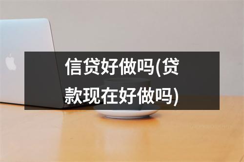 信贷好做吗(贷款现在好做吗)