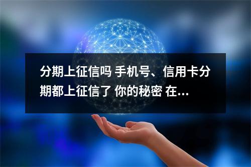 分期上征信吗 手机号、信用卡分期都上征信了 你的秘密 在银行那再也藏不住了
