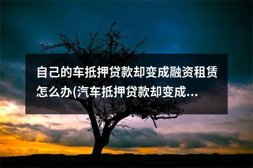 自己的车抵押贷款却变成融资租赁怎么办(汽车抵押贷款却变成融资租赁)