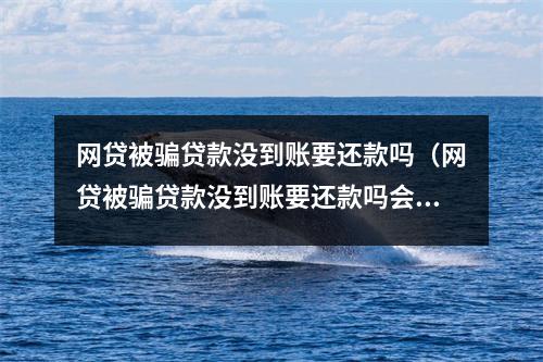 网贷被骗贷款没到账要还款吗（网贷被骗贷款没到账要还款吗会不会催收）