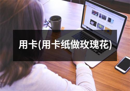 用卡(用卡纸做玫瑰花)