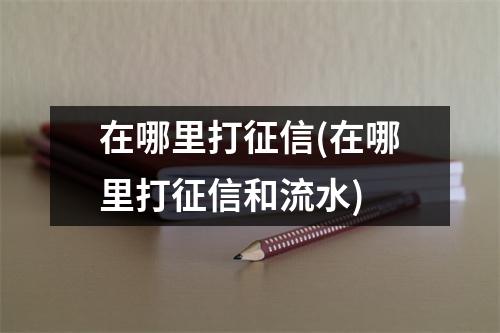 在哪里打征信(在哪里打征信和流水)