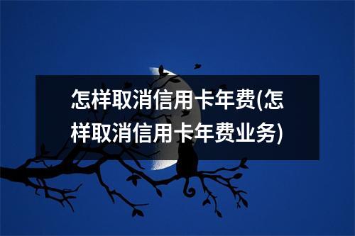 怎样取消信用卡年费(怎样取消信用卡年费业务)