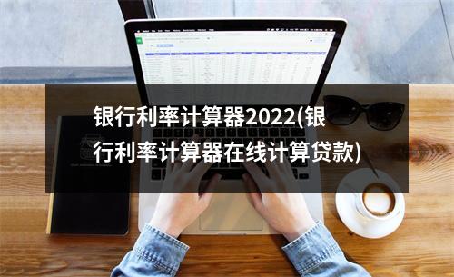 银行利率计算器2022(银行利率计算器在线计算贷款)