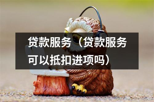 贷款服务（贷款服务可以抵扣进项吗）