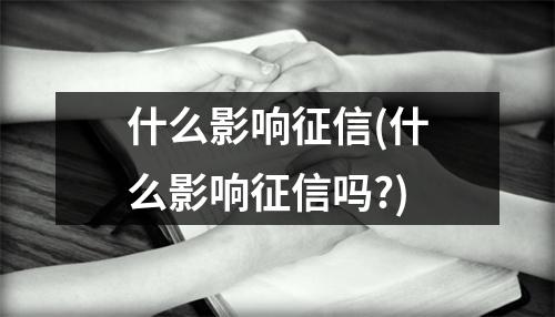 什么影响征信(什么影响征信吗?)