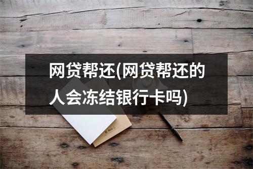 网贷帮还(网贷帮还的人会冻结银行卡吗)