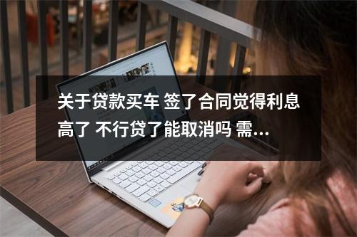 关于贷款买车 签了合同觉得利息高了 不行贷了能取消吗 需要付违约金吗 的一些推荐