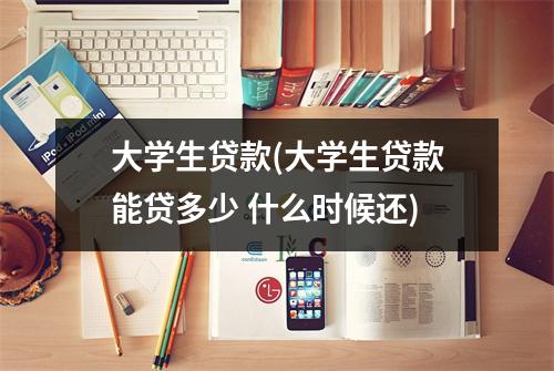 大学生贷款(大学生贷款能贷多少 什么时候还)