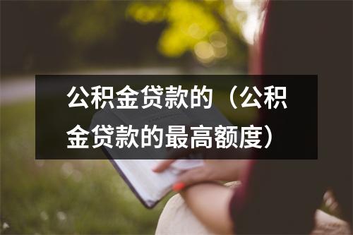 公积金贷款的（公积金贷款的最高额度）