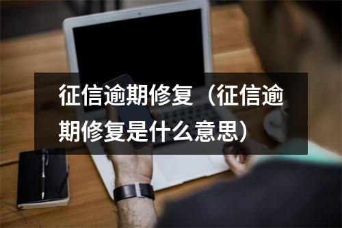 征信逾期修复(征信逾期修复是什么意思)