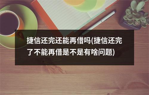 捷信还完还能再借吗(捷信还完了不能再借是不是有啥问题)