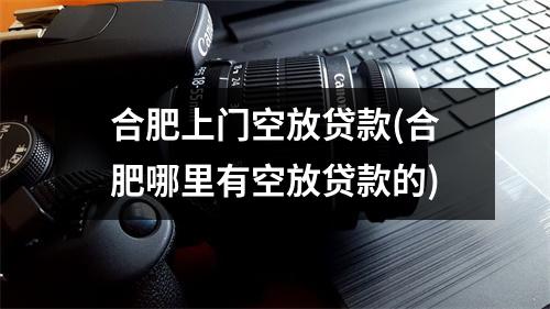 合肥上门空放贷款(合肥哪里有空放贷款的)