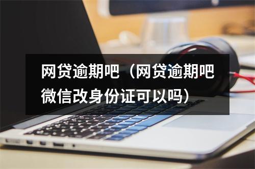 网贷逾期吧(网贷逾期吧微信改身份证可以吗)