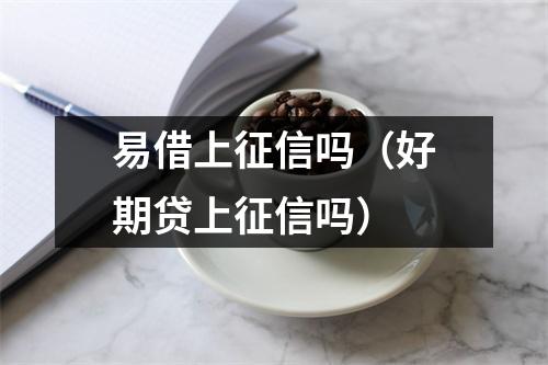 易借上征信吗(好期贷上征信吗)
