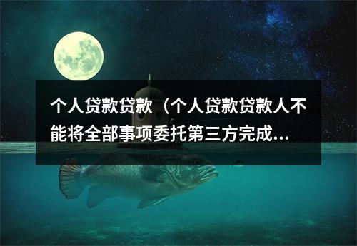 个人贷款贷款（个人贷款贷款人不能将全部事项委托第三方完成）
