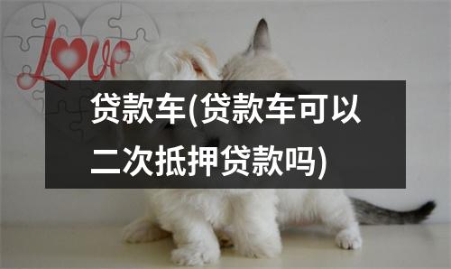 贷款车(贷款车可以二次抵押贷款吗)
