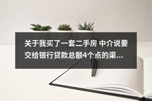 关于我买了一套二手房 中介说要交给银行贷款总额4个点的渠道费 真的有这个费用吗 的一些介绍