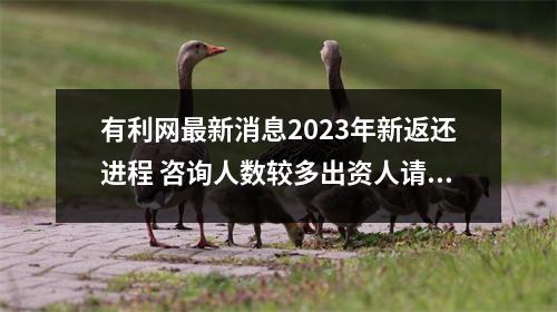 有利网最新消息2023年新返还进程 咨询人数较多出资人请尽快落实 