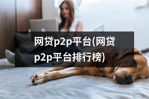 网贷p2p平台(网贷p2p平台排行榜)