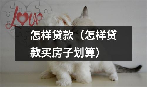 怎样贷款（怎样贷款买房子划算）