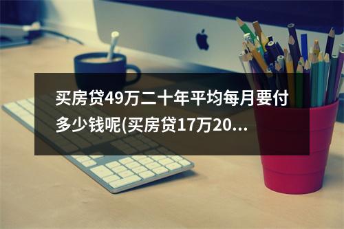买房贷49万二十年平均每月要付多少钱呢(买房贷17万20年每月还多少钱)