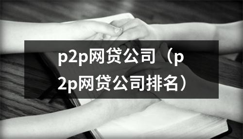p2p网贷公司（p2p网贷公司排名）