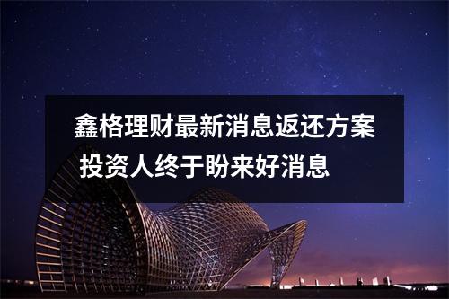 鑫格理财最新消息返还方案 投资人终于盼来好消息
