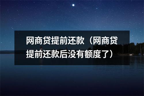 网商贷提前还款(网商贷提前还款后没有额度了)