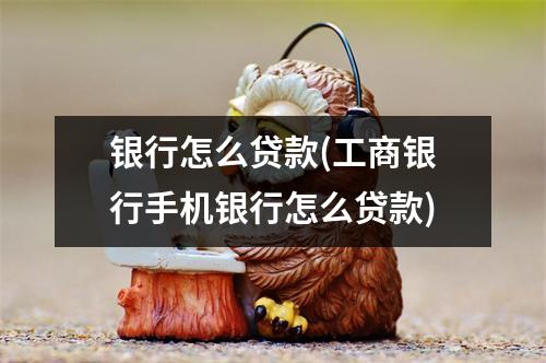 银行怎么贷款(工商银行手机银行怎么贷款)