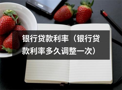 银行贷款利率（银行贷款利率多久调整一次）