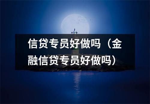 信贷专员好做吗（金融信贷专员好做吗）
