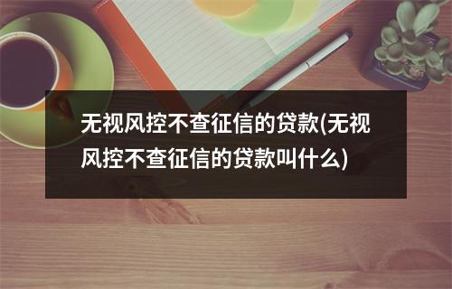 无视风控不查征信的贷款(无视风控不查征信的贷款叫什么)