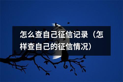 怎么查自己征信记录（怎样查自己的征信情况）