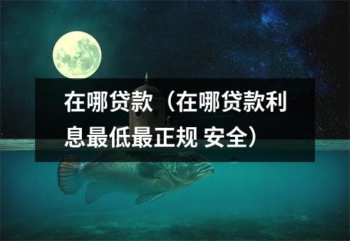 在哪贷款（在哪贷款利息最低最正规 安全）