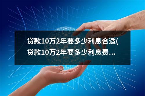 贷款10万2年要多少利息合适(贷款10万2年要多少利息费用)