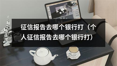 征信报告去哪个银行打（个人征信报告去哪个银行打）