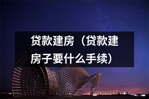 贷款建房(贷款建房子要什么手续)