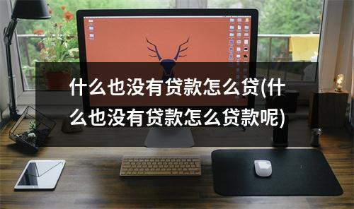 什么也没有贷款怎么贷(什么也没有贷款怎么贷款呢)