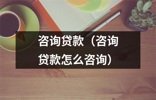 咨询贷款（咨询贷款怎么咨询）
