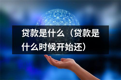 贷款是什么（贷款是什么时候开始还）