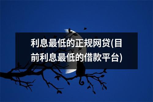 利息最低的正规网贷(目前利息最低的借款平台)