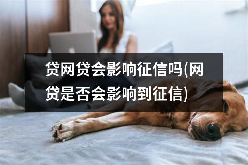 贷网贷会影响征信吗(网贷是否会影响到征信)
