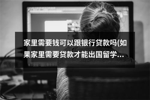 家里需要钱可以跟银行贷款吗(如果家里需要贷款才能出国留学 值得吗)
