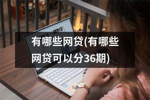有哪些网贷(有哪些网贷可以分36期)
