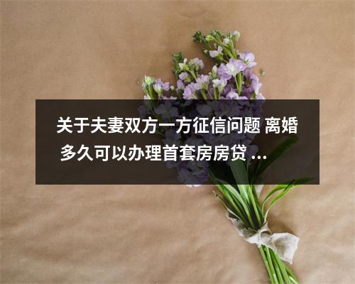 关于夫妻双方一方征信问题 离婚 多久可以办理首套房房贷 的一些相关词条