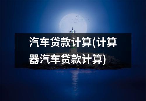 汽车贷款计算(计算器汽车贷款计算)