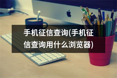 手机征信查询(手机征信查询用什么浏览器)