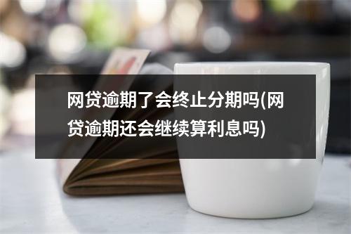 网贷逾期了会终止分期吗(网贷逾期还会继续算利息吗)