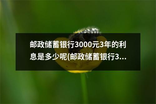 邮政储蓄银行3000元3年的利息是多少呢(邮政储蓄银行3000元3年的利息是多少钱)
